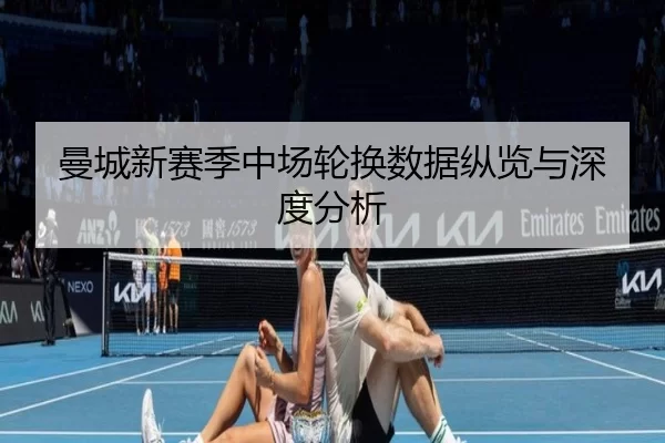 曼城新赛季中场轮换数据纵览与深度分析